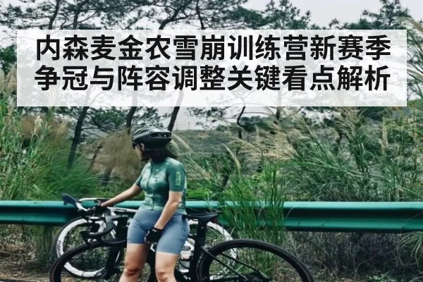 内森麦金农雪崩训练营新赛季争冠与阵容调整关键看点解析