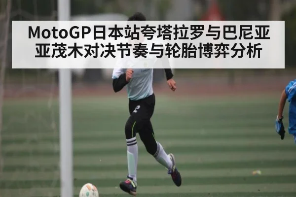 MotoGP日本站夸塔拉罗与巴尼亚亚茂木对决节奏与轮胎博弈分析